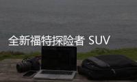 全新福特探險者 SUV 將于明日上市：2.3T 發動機，標配 5G 網絡