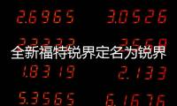 全新福特銳界定名為銳界L 將于二季度上市