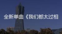 全新單曲《我們都太過相信自己》由誰演唱的？講述了什么？