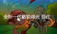 全新一代格銳曝光 現(xiàn)代終醒悟布局新車