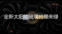 全新太陽能玻璃將帶來綠色家居生活,新品展示