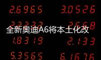 全新奧迪A6將本土化改造 進入中國尚需時日