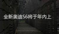 全新奧迪S6將于年內(nèi)上市 預測售價95萬元