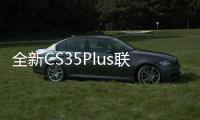 全新CS35Plus聯手騰訊開啟智聯社交車生活