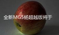 全新MG5楊超越版將于廣州車展上市發售