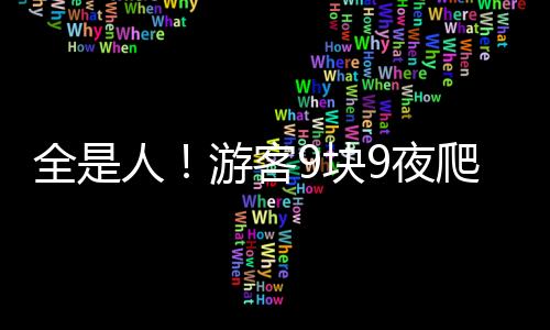 全是人！游客9塊9夜爬古武當山被擠爆，上不去下不來