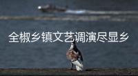 全椒鄉(xiāng)鎮(zhèn)文藝調(diào)演盡顯鄉(xiāng)村文化魅力_