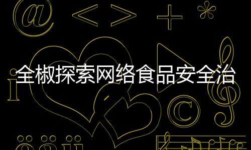 全椒探索網絡食品安全治理新路徑_