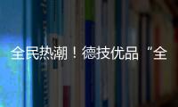 全民熱潮！德技優(yōu)品“全民抖音追光行”掀起NEW聲勢！