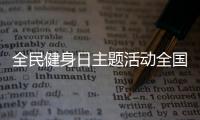 全民健身日主題活動全國主會場在哈爾濱開啟_
