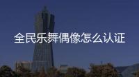 全民樂舞偶像怎么認(rèn)證
