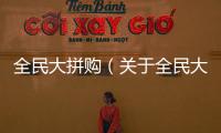 全民大拼購（關于全民大拼購的基本情況說明介紹）