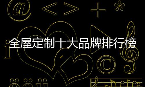 全屋定制十大品牌排行榜，游戲盒十大品牌排行榜