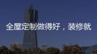 全屋定制做得好，裝修就算成功了一半!