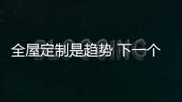 全屋定制是趨勢(shì) 下一個(gè)風(fēng)口在哪里