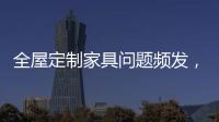 全屋定制家具問題頻發，需緊急出臺相關標準（圖）