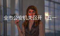 全市公安機關召開“五一”期間安保暨疫情防控工作會議