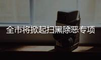 全市將掀起掃黑除惡專項斗爭新一輪強大攻勢 ?