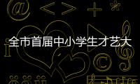 全市首屆中小學生才藝大賽 （藝術作品類） 總決賽圓滿收官