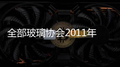 全部玻璃協會2011年年會暨首屆玻璃高新技術全部論壇即將召開,行業資訊