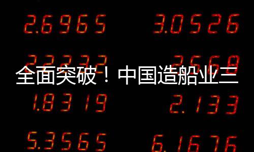 全面突破！中國造船業三大指標連續14年位居世界第一
