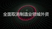 全面取消制造業(yè)領(lǐng)域外資準(zhǔn)入限制釋放了什么信號(hào)？專(zhuān)家解讀