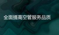 全面提高空管服務品質 踐行人民航空為人民