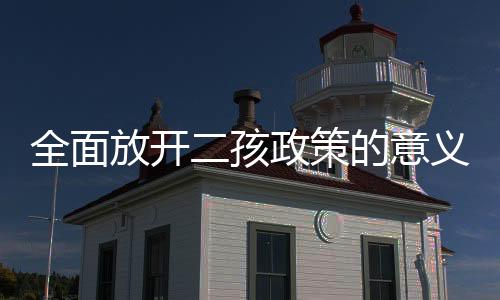 全面放開二孩政策的意義（全面放開二孩）