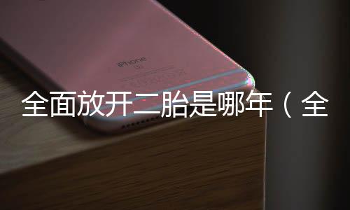 全面放開二胎是哪年（全面放開二胎）