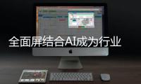 全面屏結合AI成為行業風口！