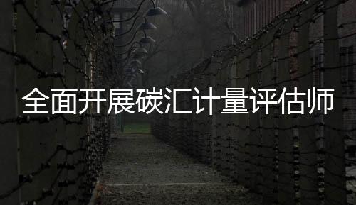 全面開展碳匯計量評估師網絡培訓班