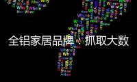 全鋁家居品牌：抓取大數據 擴大影響力