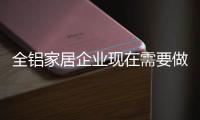 全鋁家居企業(yè)現(xiàn)在需要做四個(gè)新的布局