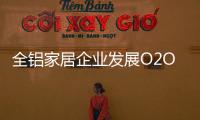 全鋁家居企業(yè)發(fā)展O2O需注重品質，關注體驗