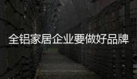 全鋁家居企業要做好品牌建設 必須弄清楚品牌核心