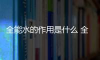 全能水的作用是什么 全能水的配比可以通用嗎