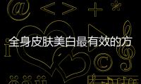 全身皮膚美白最有效的方法 全身皮膚美白最快的方法