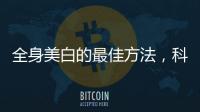 全身美白的最佳方法，科學有效的皮膚美白技巧