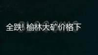 全跌! 榆林大礦價(jià)格下調(diào)140元/噸 港口現(xiàn)貨價(jià)下跌直逼年度長(zhǎng)協(xié)價(jià)