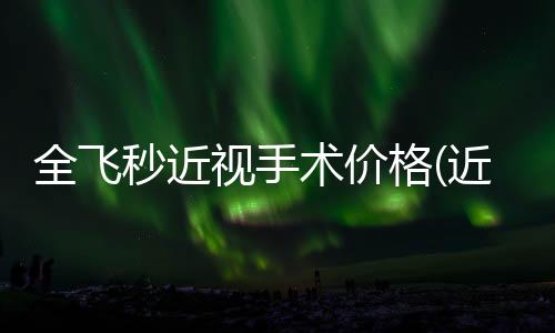 全飛秒近視手術價格(近視全飛秒激光手術價格)