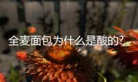 全麥面包為什么是酸的?微酸表示沒有防腐劑（過酸變質(zhì)）