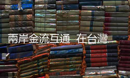 兩岸金流互通  在臺灣賺大陸錢｜天下雜誌