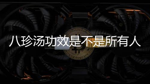 八珍湯功效是不是所有人都適宜喝