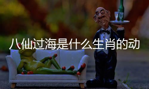 八仙過海是什么生肖的動物（八仙過海是什么生肖）