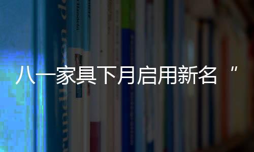 八一家具下月啟用新名“八益家具”