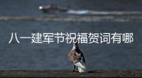八一建軍節祝福賀詞有哪些?（建軍節祝福語大全）