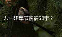 八一建軍節祝福50字？（八一祝福語大全8個字）