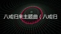八戒歸來主題曲（八戒歸來）