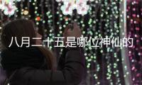 八月二十五是哪位神仙的生日（八月二十五）