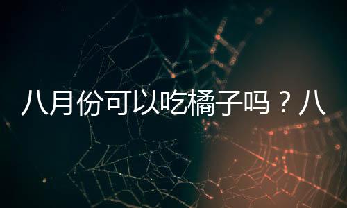 八月份可以吃橘子嗎？八月份的橘子能吃嗎？